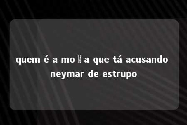 quem é a moça que tá acusando neymar de estrupo 