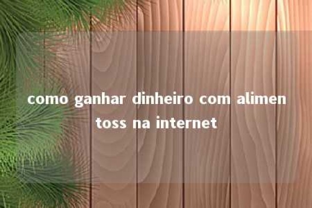 como ganhar dinheiro com alimentoss na internet 