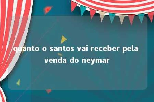 quanto o santos vai receber pela venda do neymar 