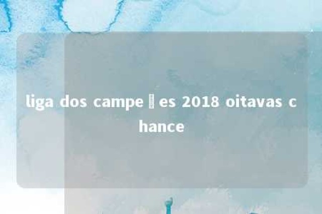 liga dos campeões 2018 oitavas chance 