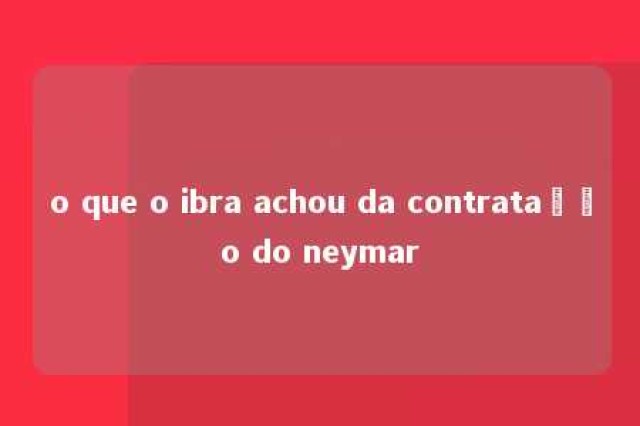 o que o ibra achou da contratação do neymar 