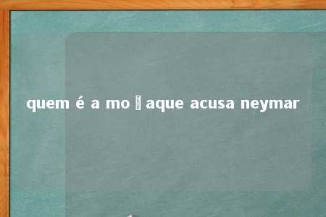 quem é a moçaque acusa neymar 