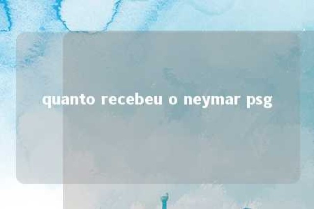 quanto recebeu o neymar psg 