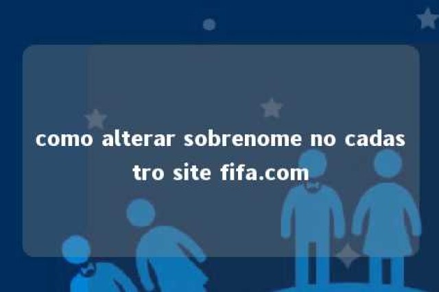 como alterar sobrenome no cadastro site fifa.com 