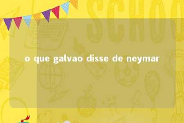 o que galvao disse de neymar 