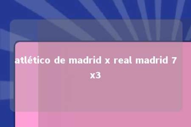 atlético de madrid x real madrid 7x3 