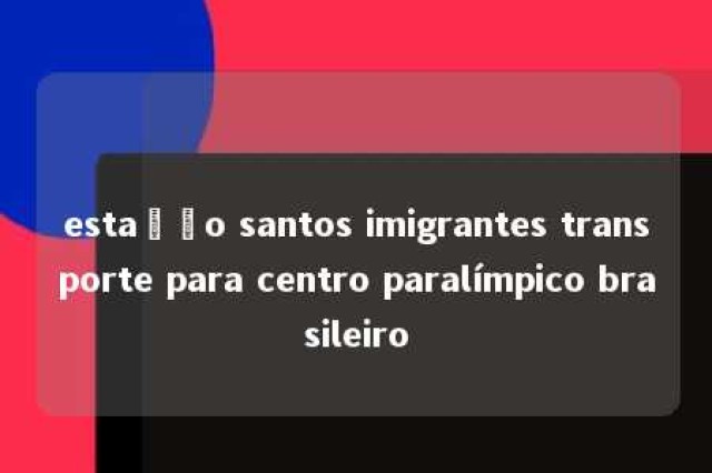 estação santos imigrantes transporte para centro paralímpico brasileiro 