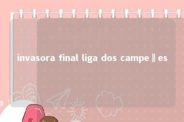 invasora final liga dos campeões 