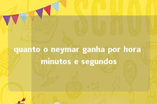 quanto o neymar ganha por hora minutos e segundos 