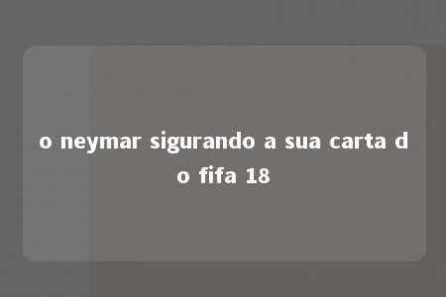 o neymar sigurando a sua carta do fifa 18 