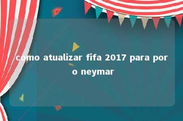 como atualizar fifa 2017 para por o neymar 