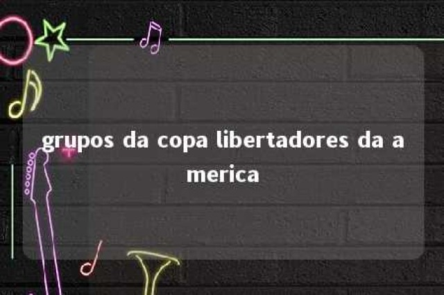 grupos da copa libertadores da america 