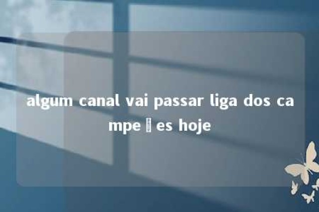 algum canal vai passar liga dos campeões hoje 