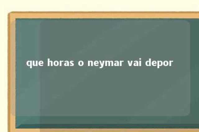 que horas o neymar vai depor 