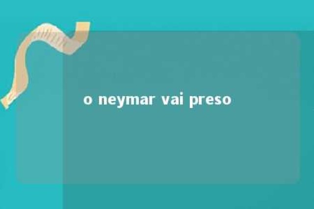 o neymar vai preso 