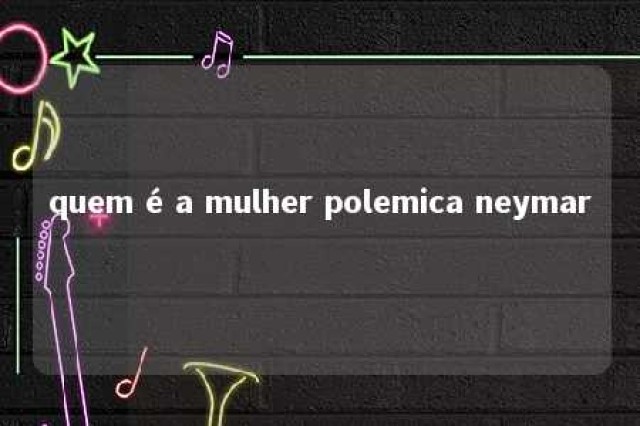 quem é a mulher polemica neymar 