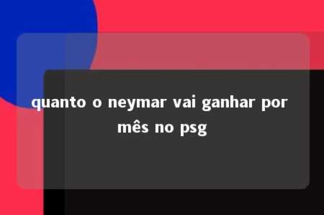 quanto o neymar vai ganhar por mês no psg 