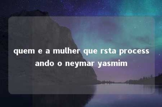 quem e a mulher que rsta processando o neymar yasmim 