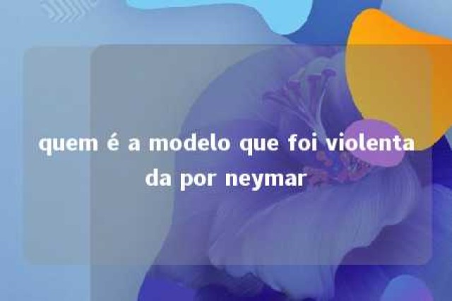 quem é a modelo que foi violentada por neymar 