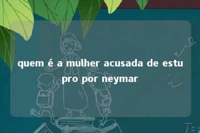 quem é a mulher acusada de estupro por neymar 