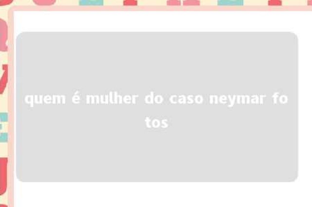 quem é mulher do caso neymar fotos 