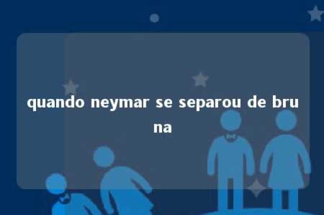 quando neymar se separou de bruna 