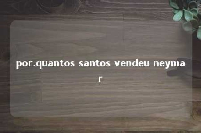 por.quantos santos vendeu neymar 