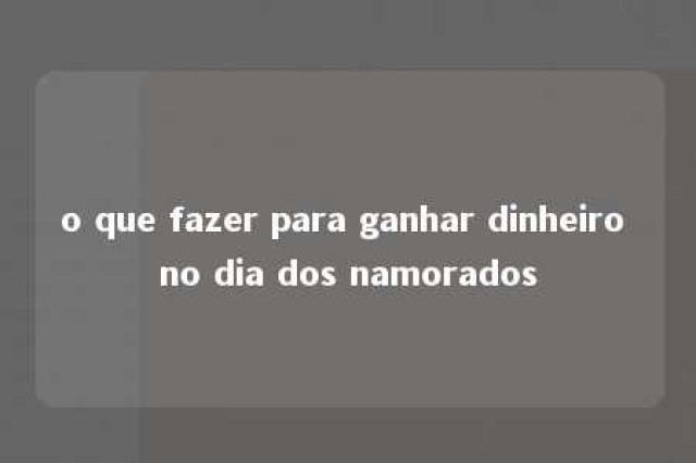 o que fazer para ganhar dinheiro no dia dos namorados 