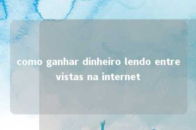 como ganhar dinheiro lendo entrevistas na internet 