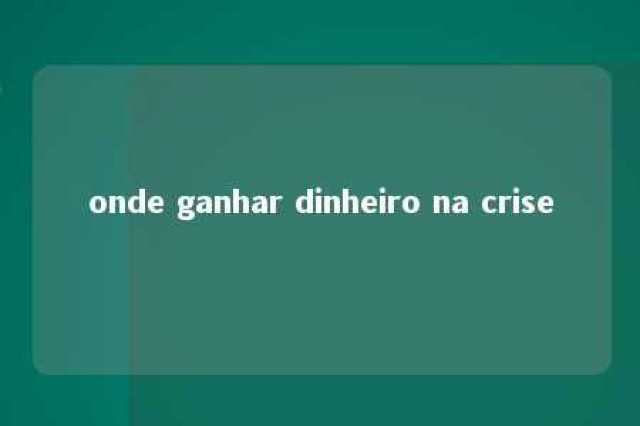 onde ganhar dinheiro na crise 