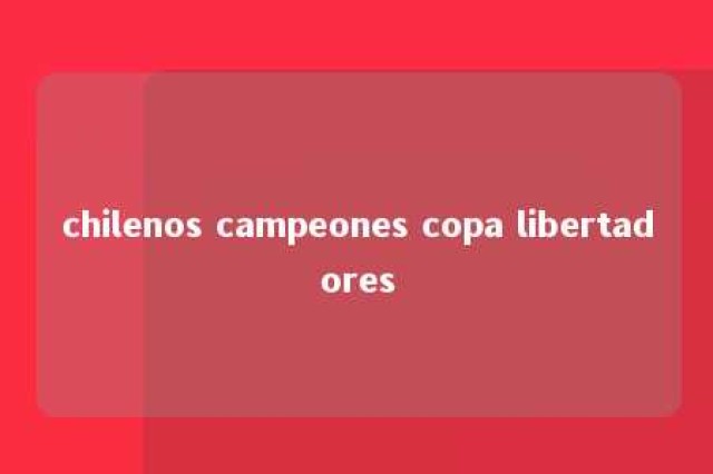 chilenos campeones copa libertadores 