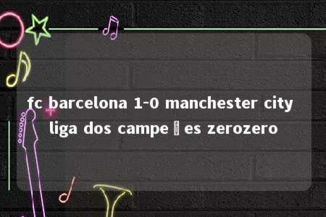 fc barcelona 1-0 manchester city liga dos campeões zerozero 