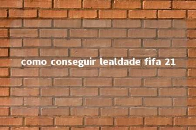 como conseguir lealdade fifa 21 