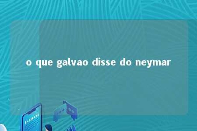 o que galvao disse do neymar 