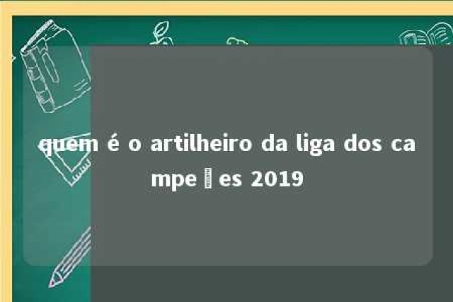 quem é o artilheiro da liga dos campeões 2019 