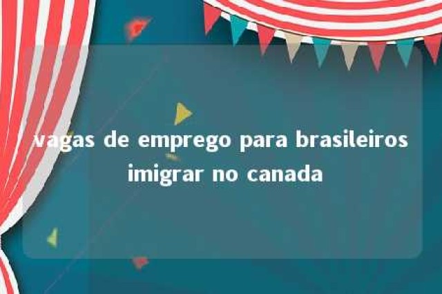 vagas de emprego para brasileiros imigrar no canada 