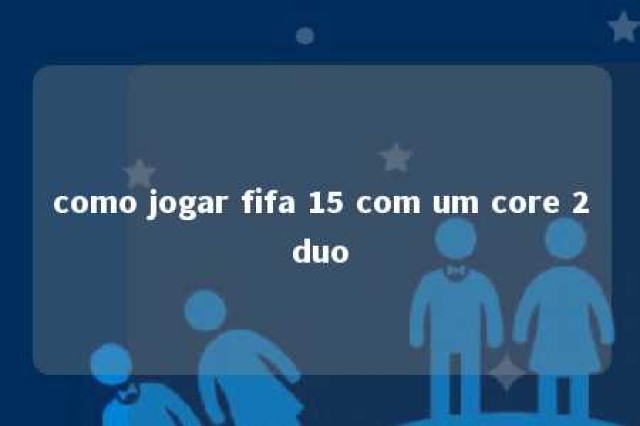 como jogar fifa 15 com um core 2duo 