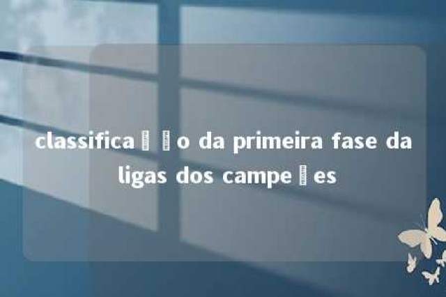 classificação da primeira fase da ligas dos campeões 