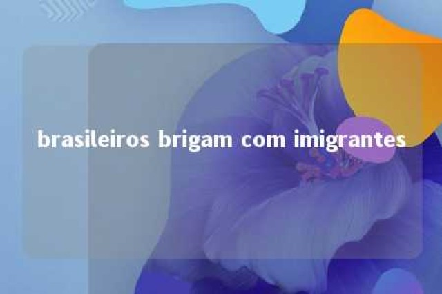 brasileiros brigam com imigrantes 