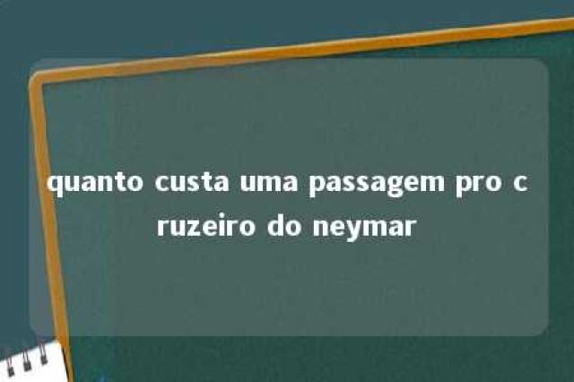 quanto custa uma passagem pro cruzeiro do neymar 