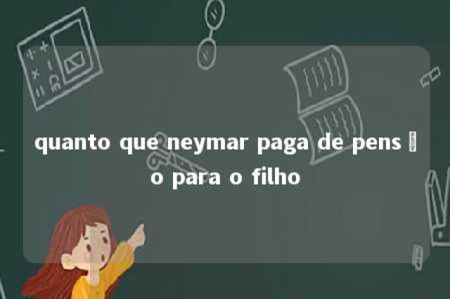 quanto que neymar paga de pensão para o filho 