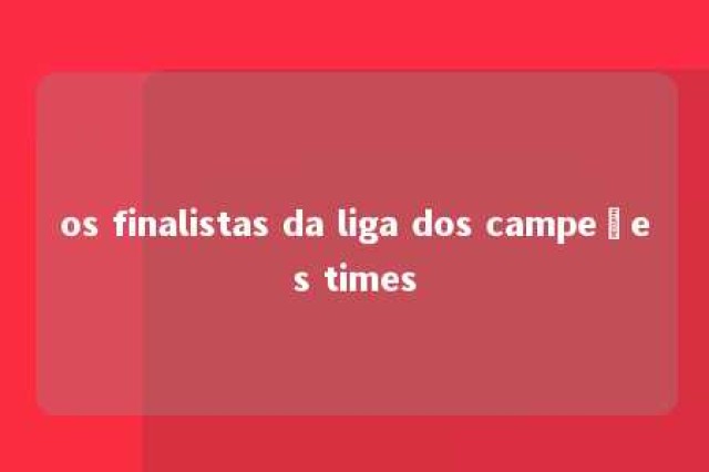 os finalistas da liga dos campeões times 