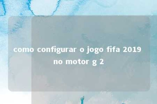 como configurar o jogo fifa 2019 no motor g 2 