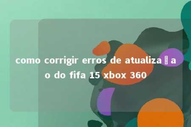 como corrigir erros de atualizaçao do fifa 15 xbox 360 