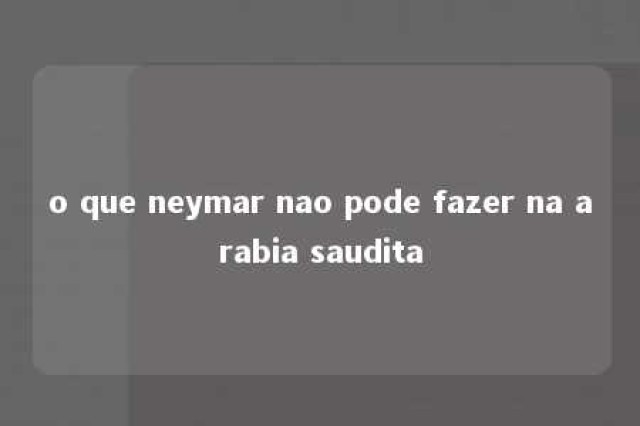 o que neymar nao pode fazer na arabia saudita 