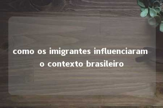 como os imigrantes influenciaram o contexto brasileiro 