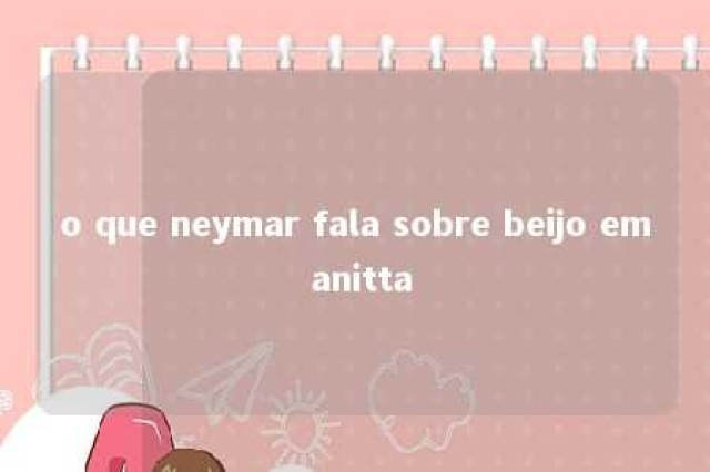 o que neymar fala sobre beijo em anitta 