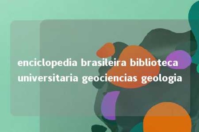 enciclopedia brasileira biblioteca universitaria geociencias geologia 