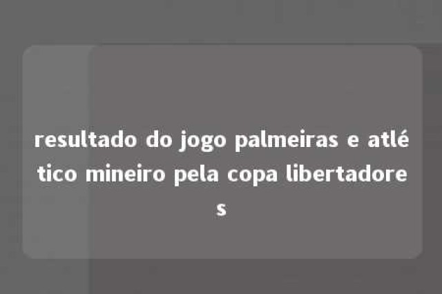 resultado do jogo palmeiras e atlético mineiro pela copa libertadores 