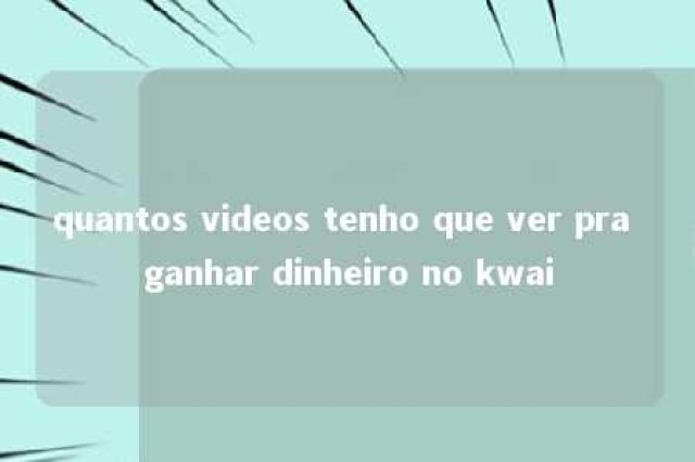 quantos videos tenho que ver pra ganhar dinheiro no kwai 